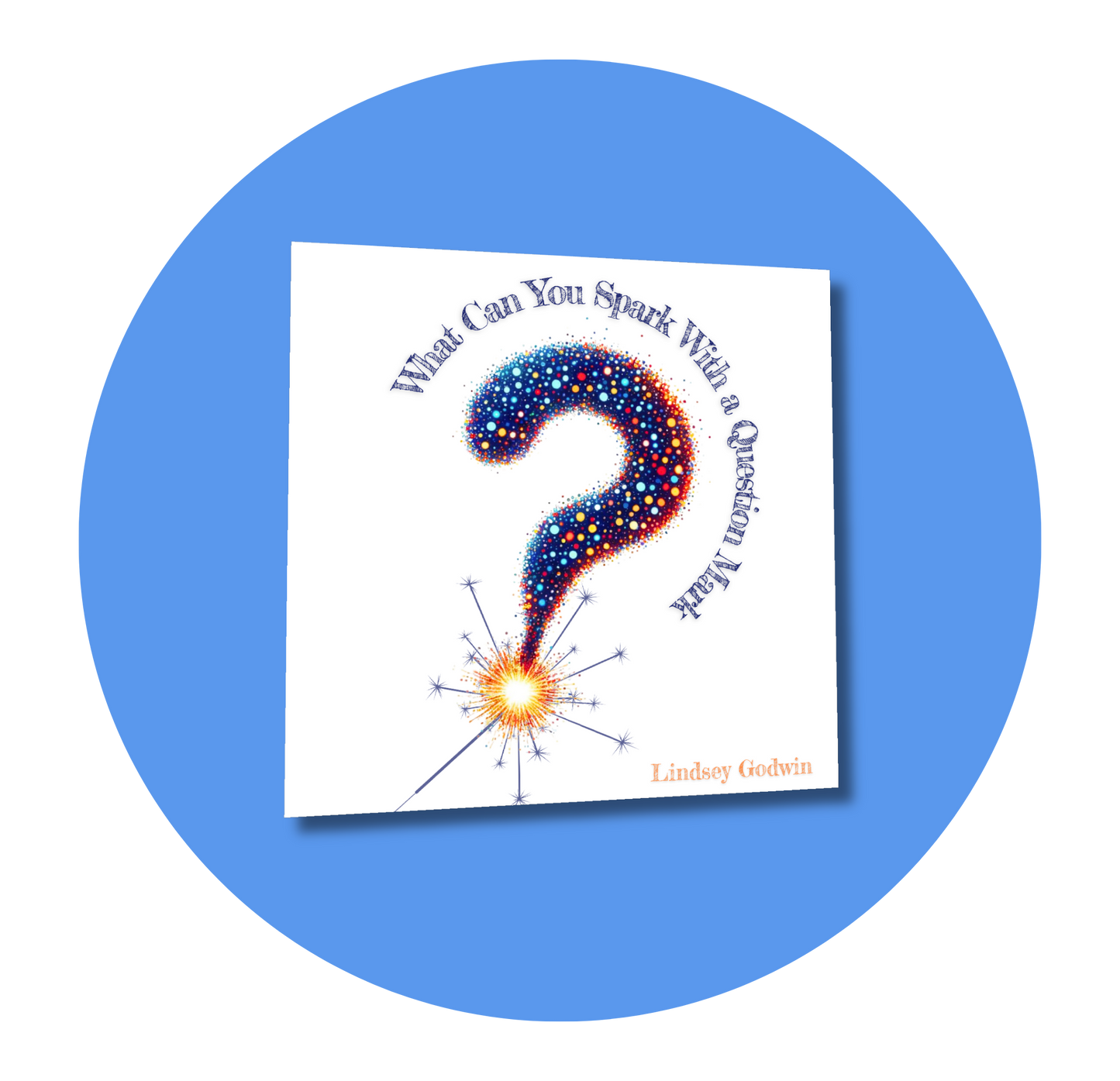 What Can You Spark With A Question Mark? by Lindsey Godwin